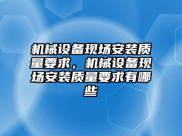 機械設(shè)備現(xiàn)場安裝質(zhì)量要求，機械設(shè)備現(xiàn)場安裝質(zhì)量要求有哪些