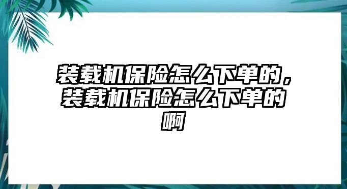 裝載機保險怎么下單的，裝載機保險怎么下單的啊