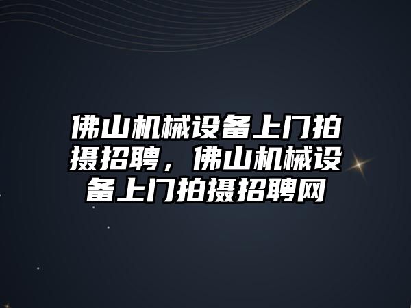 佛山機械設備上門拍攝招聘，佛山機械設備上門拍攝招聘網(wǎng)