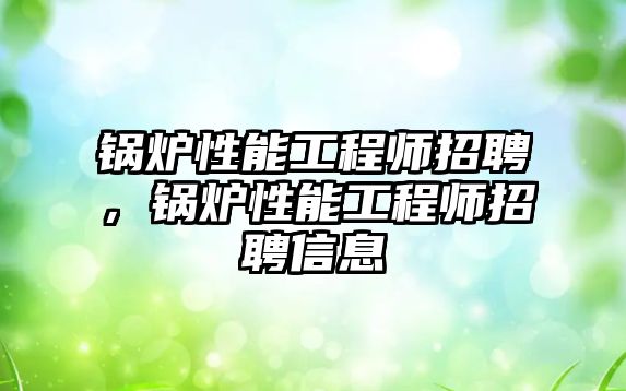 鍋爐性能工程師招聘，鍋爐性能工程師招聘信息