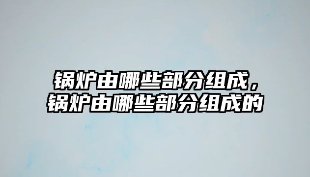 鍋爐由哪些部分組成，鍋爐由哪些部分組成的