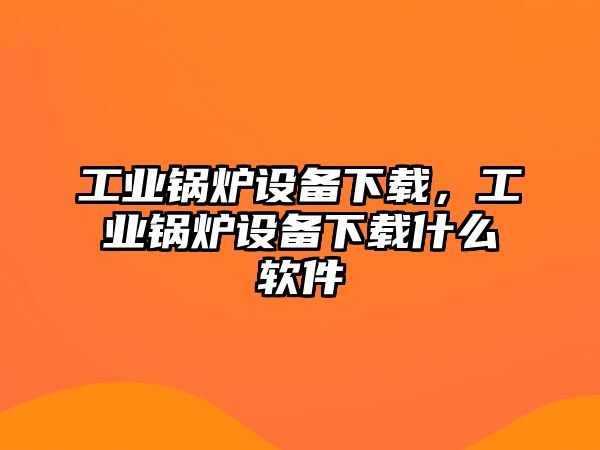 工業(yè)鍋爐設(shè)備下載，工業(yè)鍋爐設(shè)備下載什么軟件