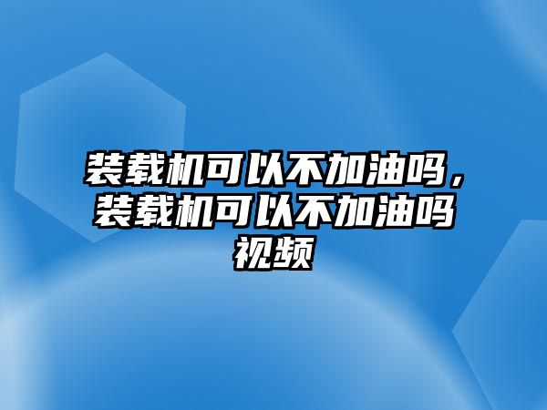 裝載機(jī)可以不加油嗎，裝載機(jī)可以不加油嗎視頻