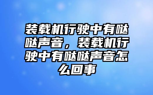 裝載機行駛中有噠噠聲音，裝載機行駛中有噠噠聲音怎么回事