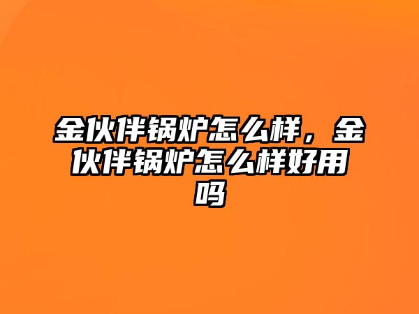 金伙伴鍋爐怎么樣，金伙伴鍋爐怎么樣好用嗎