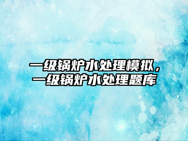 一級鍋爐水處理模擬，一級鍋爐水處理題庫