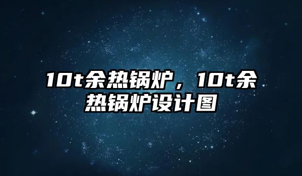 10t余熱鍋爐，10t余熱鍋爐設計圖