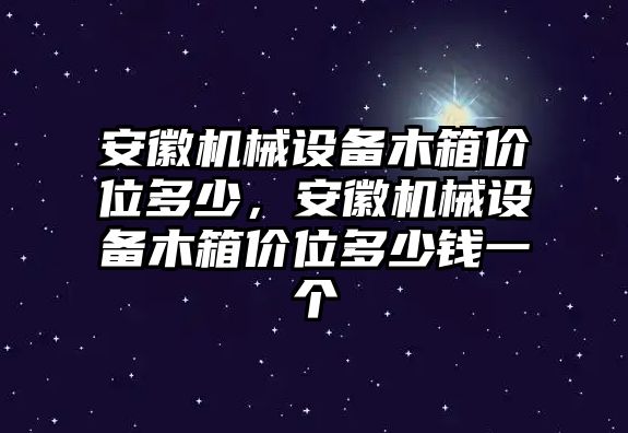 安徽機械設備木箱價位多少，安徽機械設備木箱價位多少錢一個