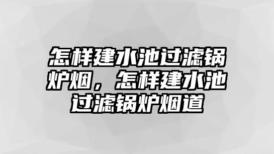 怎樣建水池過濾鍋爐煙，怎樣建水池過濾鍋爐煙道