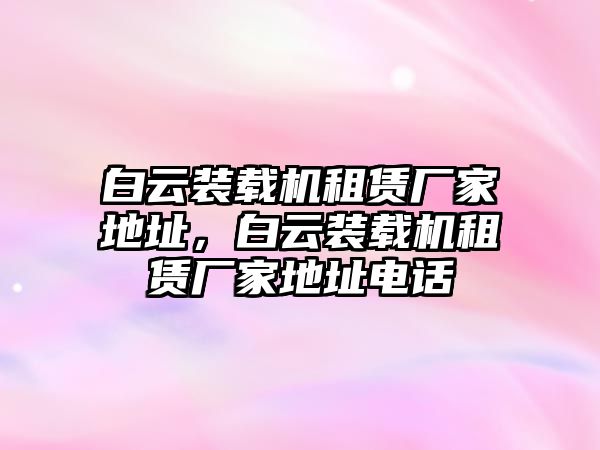 白云裝載機租賃廠家地址，白云裝載機租賃廠家地址電話