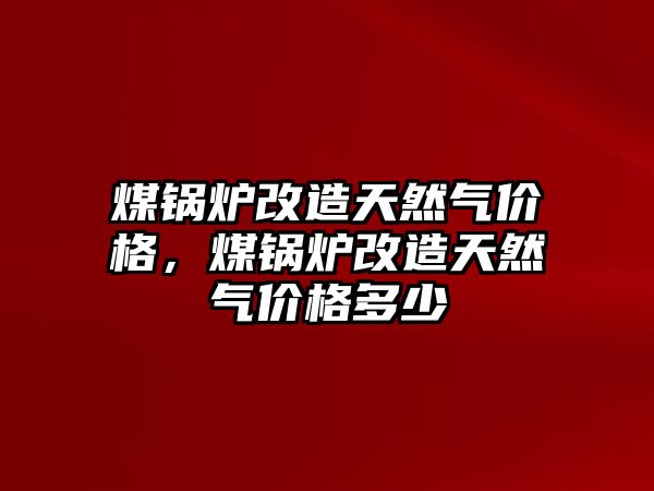 煤鍋爐改造天然氣價(jià)格，煤鍋爐改造天然氣價(jià)格多少