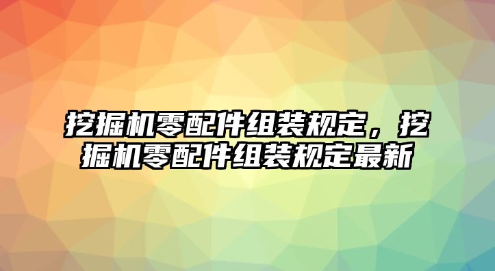 挖掘機零配件組裝規(guī)定，挖掘機零配件組裝規(guī)定最新