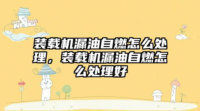 裝載機漏油自燃怎么處理，裝載機漏油自燃怎么處理好