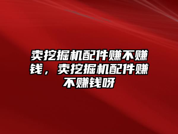 賣挖掘機配件賺不賺錢，賣挖掘機配件賺不賺錢呀