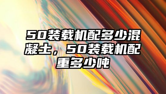 50裝載機(jī)配多少混凝土，50裝載機(jī)配重多少噸