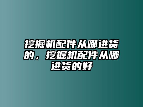 挖掘機配件從哪進貨的，挖掘機配件從哪進貨的好