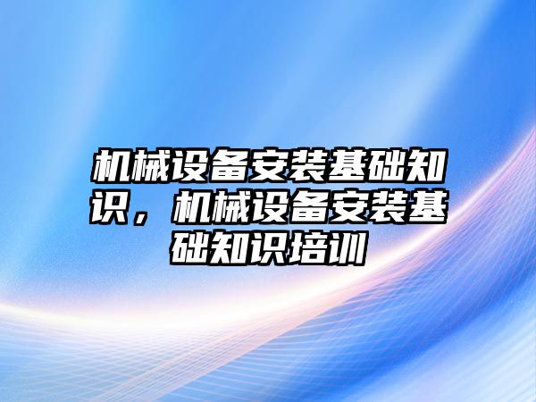 機械設(shè)備安裝基礎(chǔ)知識，機械設(shè)備安裝基礎(chǔ)知識培訓