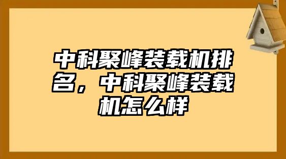 中科聚峰裝載機(jī)排名，中科聚峰裝載機(jī)怎么樣