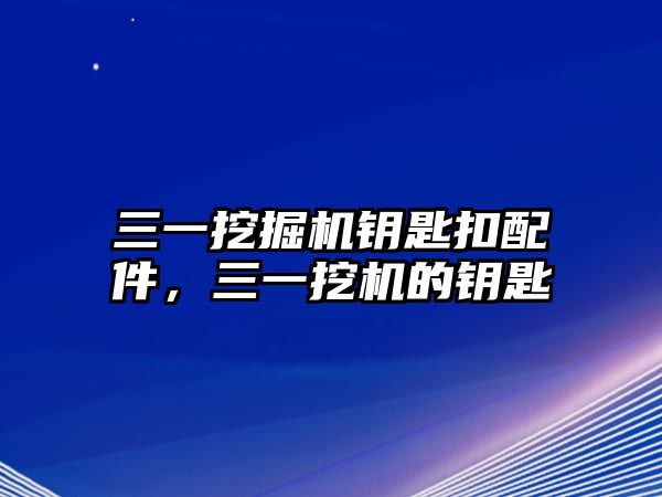 三一挖掘機鑰匙扣配件，三一挖機的鑰匙