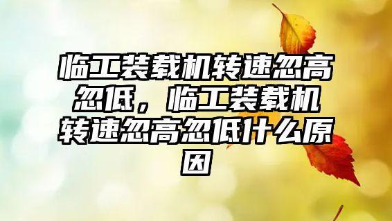 臨工裝載機轉(zhuǎn)速忽高忽低，臨工裝載機轉(zhuǎn)速忽高忽低什么原因