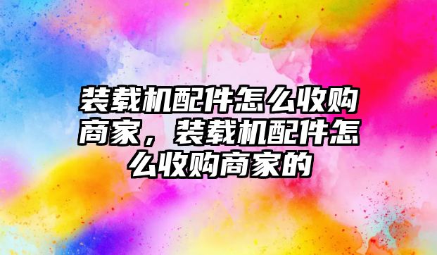 裝載機配件怎么收購商家，裝載機配件怎么收購商家的