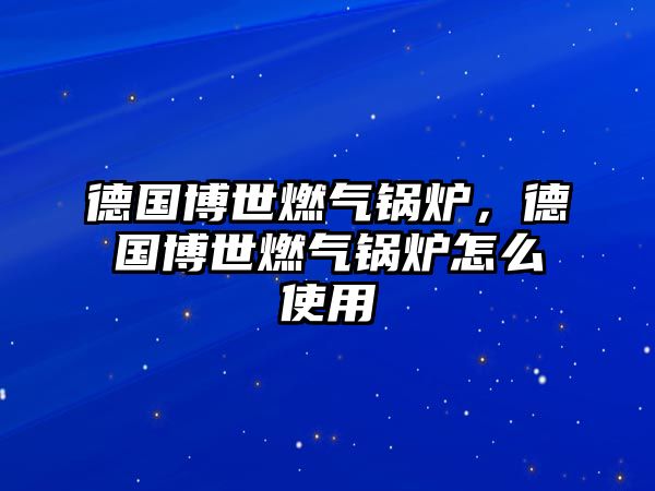 德國(guó)博世燃?xì)忮仩t，德國(guó)博世燃?xì)忮仩t怎么使用