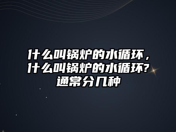 什么叫鍋爐的水循環(huán)，什么叫鍋爐的水循環(huán)?通常分幾種