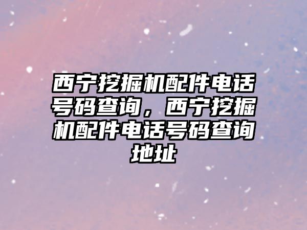 西寧挖掘機配件電話號碼查詢，西寧挖掘機配件電話號碼查詢地址