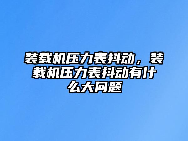 裝載機壓力表抖動，裝載機壓力表抖動有什么大問題