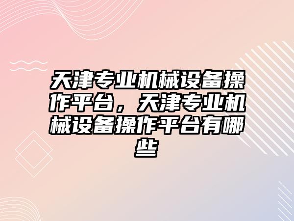 天津?qū)I(yè)機(jī)械設(shè)備操作平臺(tái)，天津?qū)I(yè)機(jī)械設(shè)備操作平臺(tái)有哪些