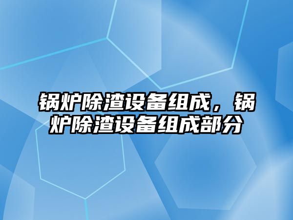 鍋爐除渣設(shè)備組成，鍋爐除渣設(shè)備組成部分