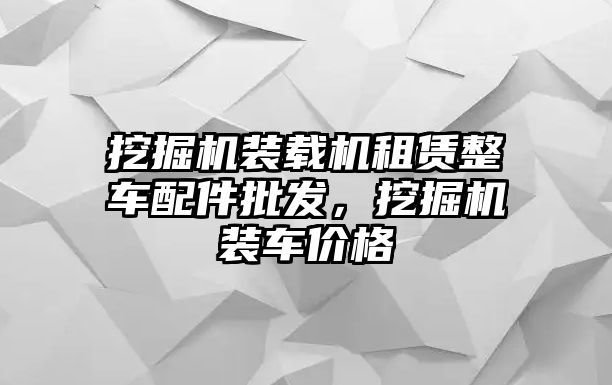 挖掘機(jī)裝載機(jī)租賃整車配件批發(fā)，挖掘機(jī)裝車價(jià)格