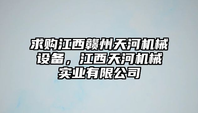 求購江西贛州天河機械設(shè)備，江西天河機械實業(yè)有限公司