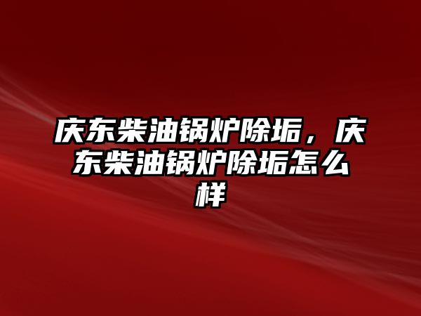 慶東柴油鍋爐除垢，慶東柴油鍋爐除垢怎么樣