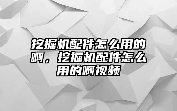 挖掘機配件怎么用的啊，挖掘機配件怎么用的啊視頻