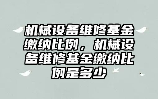 機械設(shè)備維修基金繳納比例，機械設(shè)備維修基金繳納比例是多少