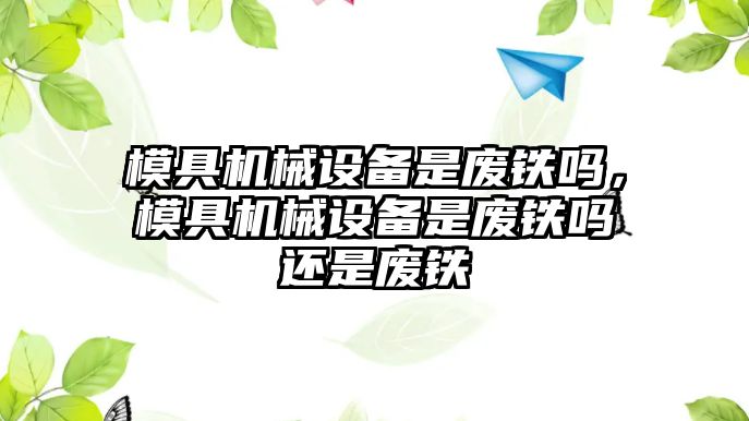 模具機械設備是廢鐵嗎，模具機械設備是廢鐵嗎還是廢鐵