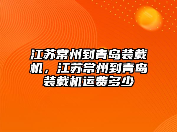 江蘇常州到青島裝載機，江蘇常州到青島裝載機運費多少