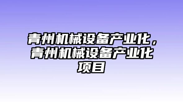 青州機(jī)械設(shè)備產(chǎn)業(yè)化，青州機(jī)械設(shè)備產(chǎn)業(yè)化項(xiàng)目