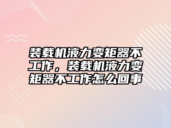 裝載機液力變矩器不工作，裝載機液力變矩器不工作怎么回事