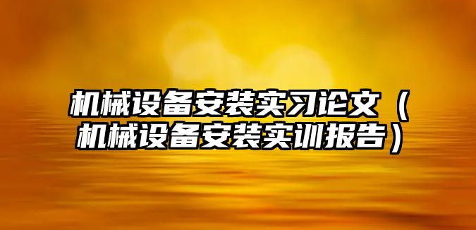 機械設(shè)備安裝實習(xí)論文（機械設(shè)備安裝實訓(xùn)報告）