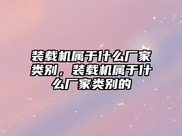 裝載機屬于什么廠家類別，裝載機屬于什么廠家類別的