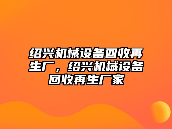 紹興機械設(shè)備回收再生廠，紹興機械設(shè)備回收再生廠家