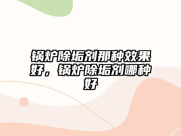 鍋爐除垢劑那種效果好，鍋爐除垢劑哪種好