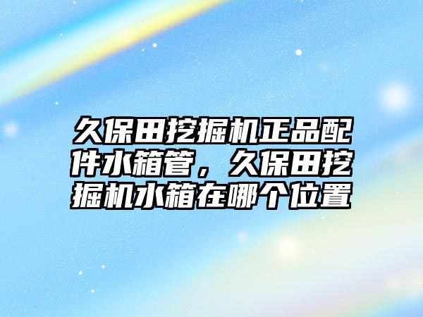 久保田挖掘機正品配件水箱管，久保田挖掘機水箱在哪個位置