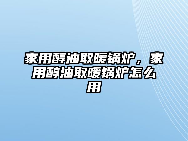 家用醇油取暖鍋爐，家用醇油取暖鍋爐怎么用