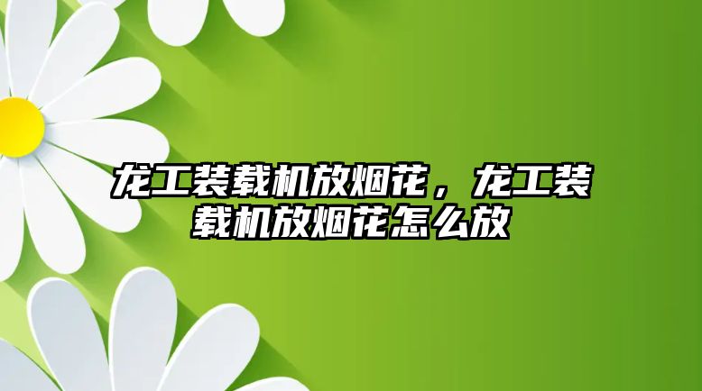 龍工裝載機放煙花，龍工裝載機放煙花怎么放