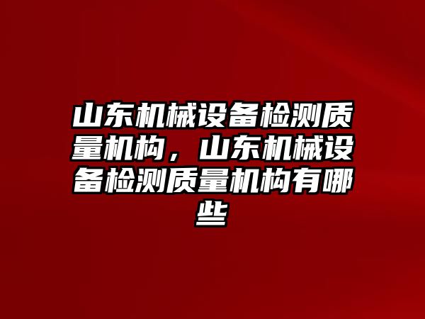 山東機(jī)械設(shè)備檢測(cè)質(zhì)量機(jī)構(gòu)，山東機(jī)械設(shè)備檢測(cè)質(zhì)量機(jī)構(gòu)有哪些