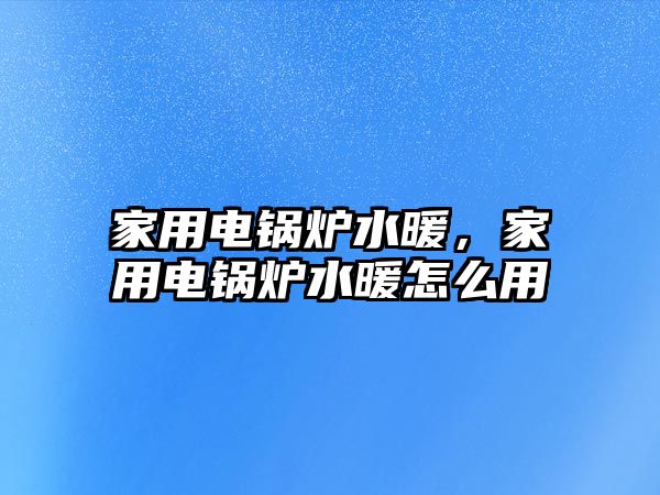 家用電鍋爐水暖，家用電鍋爐水暖怎么用