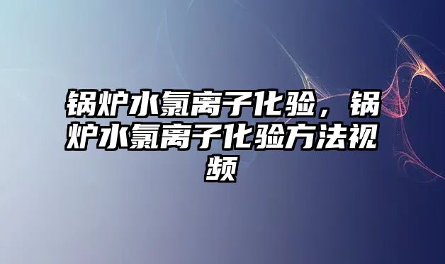 鍋爐水氯離子化驗，鍋爐水氯離子化驗方法視頻